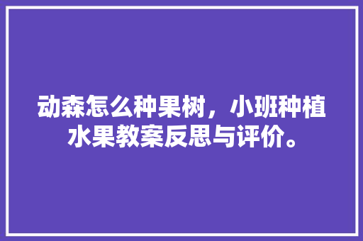 动森怎么种果树，小班种植水果教案反思与评价。 动森怎么种果树，小班种植水果教案反思与评价。 畜牧养殖