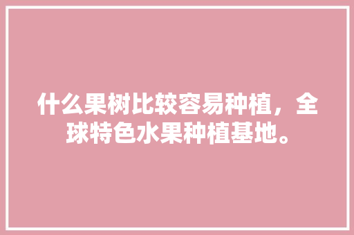 什么果树比较容易种植，全球特色水果种植基地。 什么果树比较容易种植，全球特色水果种植基地。 土壤施肥