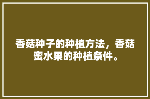 香菇种子的种植方法，香菇蜜水果的种植条件。 香菇种子的种植方法，香菇蜜水果的种植条件。 土壤施肥