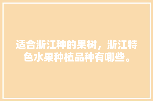 适合浙江种的果树，浙江特色水果种植品种有哪些。 适合浙江种的果树，浙江特色水果种植品种有哪些。 土壤施肥