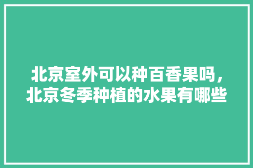 北京室外可以种百香果吗，北京冬季种植的水果有哪些。 北京室外可以种百香果吗，北京冬季种植的水果有哪些。 土壤施肥