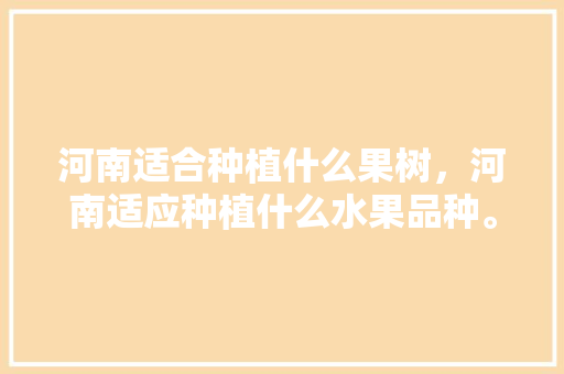 河南适合种植什么果树，河南适应种植什么水果品种。 河南适合种植什么果树，河南适应种植什么水果品种。 水果种植