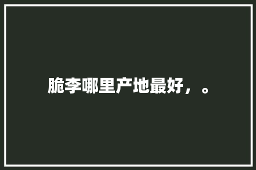 脆李哪里产地最好，。 脆李哪里产地最好，。 水果种植