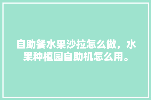 自助餐水果沙拉怎么做，水果种植园自助机怎么用。 自助餐水果沙拉怎么做，水果种植园自助机怎么用。 蔬菜种植