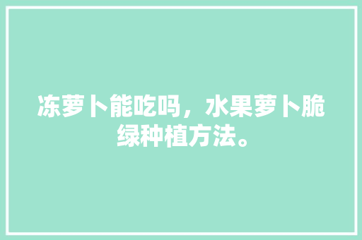 冻萝卜能吃吗，水果萝卜脆绿种植方法。 冻萝卜能吃吗，水果萝卜脆绿种植方法。 蔬菜种植