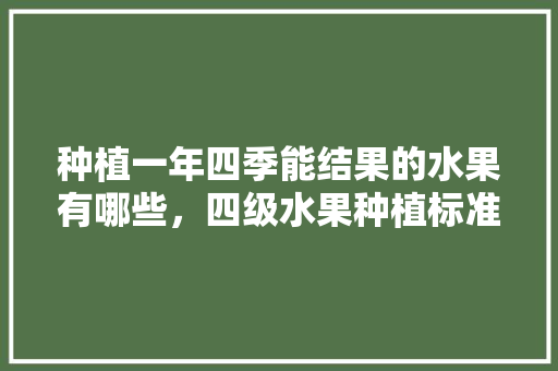 种植一年四季能结果的水果有哪些，四级水果种植标准。 种植一年四季能结果的水果有哪些，四级水果种植标准。 水果种植