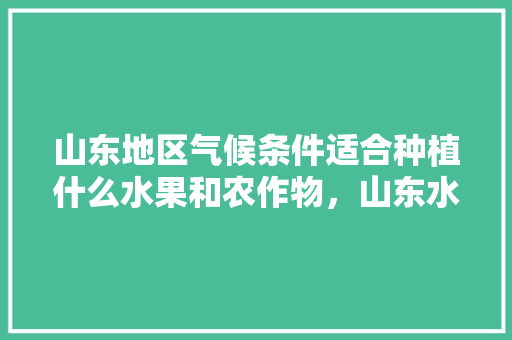 山东地区气候条件适合种植什么水果和农作物，山东水果种植致富项目。 山东地区气候条件适合种植什么水果和农作物，山东水果种植致富项目。 水果种植