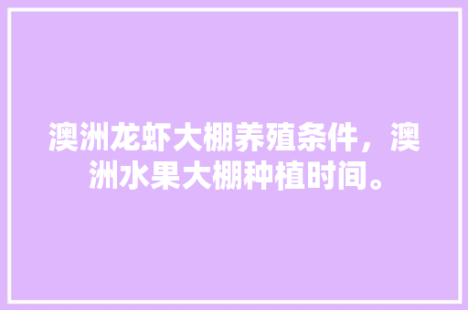 澳洲龙虾大棚养殖条件，澳洲水果大棚种植时间。 澳洲龙虾大棚养殖条件，澳洲水果大棚种植时间。 蔬菜种植