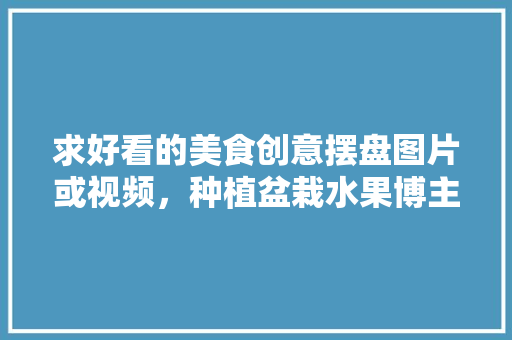 求好看的美食创意摆盘图片或视频，种植盆栽水果博主是谁。 求好看的美食创意摆盘图片或视频，种植盆栽水果博主是谁。 土壤施肥