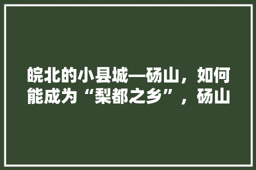 皖北的小县城―砀山，如何能成为“梨都之乡”，砀山水果种植面积多少亩。 皖北的小县城―砀山，如何能成为“梨都之乡”，砀山水果种植面积多少亩。 畜牧养殖