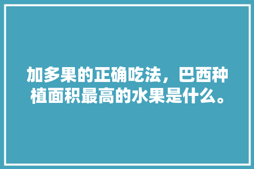 加多果的正确吃法，巴西种植面积最高的水果是什么。 加多果的正确吃法，巴西种植面积最高的水果是什么。 土壤施肥