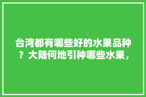 台湾都有哪些好的水果品种？大陆何地引种哪些水果，在台湾种植什么水果最好。 台湾都有哪些好的水果品种？大陆何地引种哪些水果，在台湾种植什么水果最好。 家禽养殖