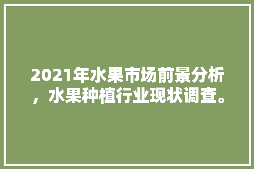 2021年水果市场前景分析，水果种植行业现状调查。 2021年水果市场前景分析，水果种植行业现状调查。 家禽养殖