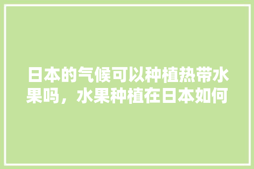 日本的气候可以种植热带水果吗，水果种植在日本如何管理。 日本的气候可以种植热带水果吗，水果种植在日本如何管理。 水果种植