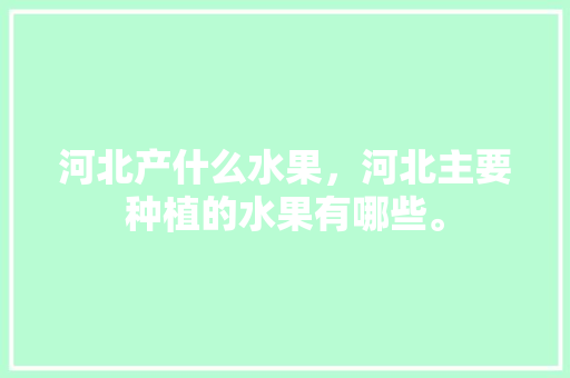 河北产什么水果，河北主要种植的水果有哪些。 河北产什么水果，河北主要种植的水果有哪些。 土壤施肥