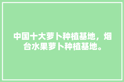 中国十大萝卜种植基地，烟台水果萝卜种植基地。 中国十大萝卜种植基地，烟台水果萝卜种植基地。 土壤施肥