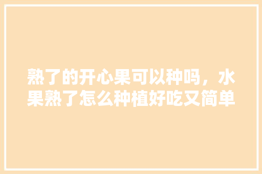 熟了的开心果可以种吗，水果熟了怎么种植好吃又简单。 熟了的开心果可以种吗，水果熟了怎么种植好吃又简单。 水果种植