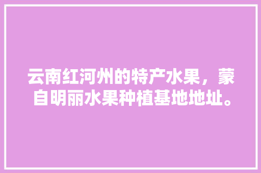 云南红河州的特产水果，蒙自明丽水果种植基地地址。 云南红河州的特产水果，蒙自明丽水果种植基地地址。 家禽养殖