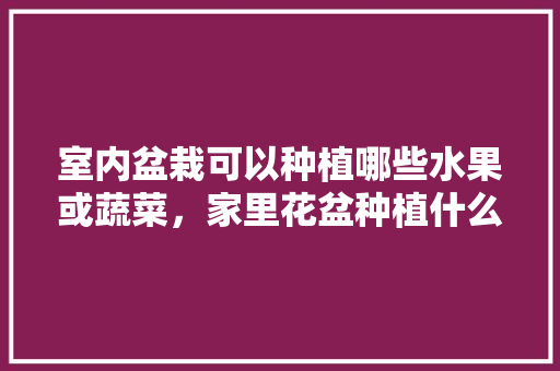 室内盆栽可以种植哪些水果或蔬菜，家里花盆种植什么水果好。 室内盆栽可以种植哪些水果或蔬菜，家里花盆种植什么水果好。 畜牧养殖