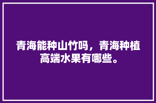 青海能种山竹吗，青海种植高端水果有哪些。 青海能种山竹吗，青海种植高端水果有哪些。 家禽养殖