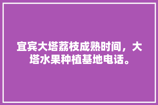 宜宾大塔荔枝成熟时间，大塔水果种植基地电话。 宜宾大塔荔枝成熟时间，大塔水果种植基地电话。 畜牧养殖