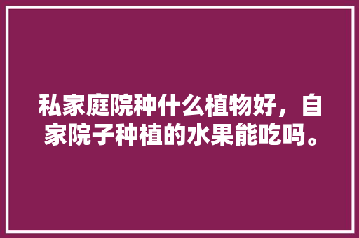 私家庭院种什么植物好，自家院子种植的水果能吃吗。 私家庭院种什么植物好，自家院子种植的水果能吃吗。 水果种植