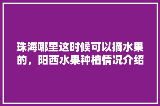 珠海哪里这时候可以摘水果的，阳西水果种植情况介绍图片。 珠海哪里这时候可以摘水果的，阳西水果种植情况介绍图片。 畜牧养殖