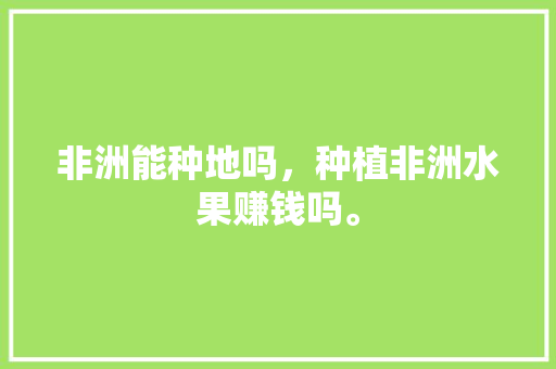 非洲能种地吗，种植非洲水果赚钱吗。 非洲能种地吗，种植非洲水果赚钱吗。 家禽养殖