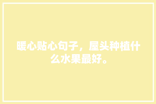 暖心贴心句子，屋头种植什么水果最好。 暖心贴心句子，屋头种植什么水果最好。 蔬菜种植