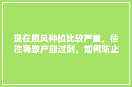 现在跟风种植比较严重，往往导致产能过剩，如何防止或解决水果跟风种植问题，水果种植教授招聘。 现在跟风种植比较严重，往往导致产能过剩，如何防止或解决水果跟风种植问题，水果种植教授招聘。 畜牧养殖