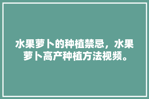 水果萝卜的种植禁忌，水果萝卜高产种植方法视频。 水果萝卜的种植禁忌，水果萝卜高产种植方法视频。 蔬菜种植