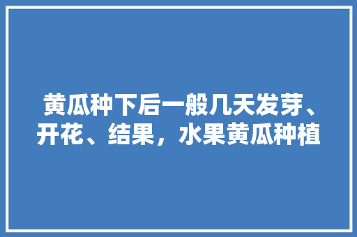 黄瓜种下后一般几天发芽、开花、结果，水果黄瓜种植多久出芽子。 黄瓜种下后一般几天发芽、开花、结果，水果黄瓜种植多久出芽子。 水果种植