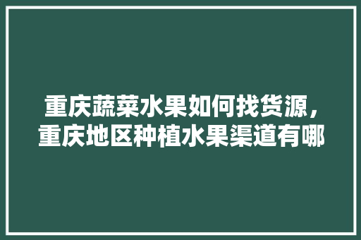 重庆蔬菜水果如何找货源，重庆地区种植水果渠道有哪些。 重庆蔬菜水果如何找货源，重庆地区种植水果渠道有哪些。 水果种植