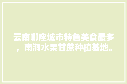 云南哪座城市特色美食最多，南涧水果甘蔗种植基地。 云南哪座城市特色美食最多，南涧水果甘蔗种植基地。 土壤施肥