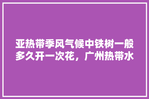 亚热带季风气候中铁树一般多久开一次花，广州热带水果种植时间表。 亚热带季风气候中铁树一般多久开一次花，广州热带水果种植时间表。 水果种植