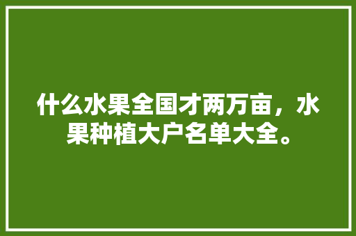 什么水果全国才两万亩，水果种植大户名单大全。 什么水果全国才两万亩，水果种植大户名单大全。 家禽养殖