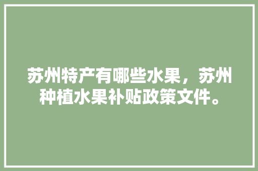 苏州特产有哪些水果，苏州种植水果补贴政策文件。 苏州特产有哪些水果，苏州种植水果补贴政策文件。 畜牧养殖