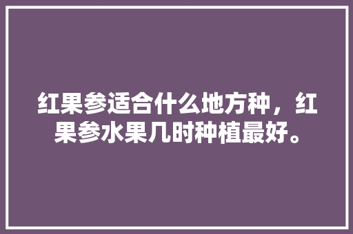 红果参适合什么地方种，红果参水果几时种植最好。 红果参适合什么地方种，红果参水果几时种植最好。 畜牧养殖