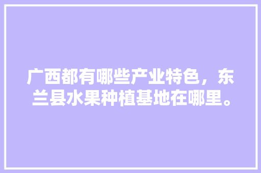 广西都有哪些产业特色，东兰县水果种植基地在哪里。 广西都有哪些产业特色，东兰县水果种植基地在哪里。 家禽养殖