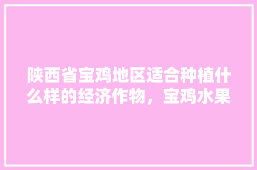 陕西省宝鸡地区适合种植什么样的经济作物，宝鸡水果樱桃种植基地在哪里。 陕西省宝鸡地区适合种植什么样的经济作物，宝鸡水果樱桃种植基地在哪里。 蔬菜种植