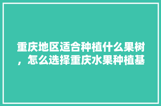 重庆地区适合种植什么果树，怎么选择重庆水果种植基地。 重庆地区适合种植什么果树，怎么选择重庆水果种植基地。 土壤施肥