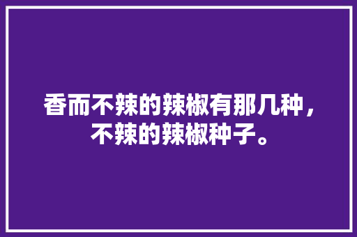 香而不辣的辣椒有那几种，不辣的辣椒种子。 香而不辣的辣椒有那几种，不辣的辣椒种子。 家禽养殖