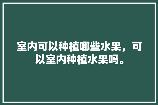 室内可以种植哪些水果，可以室内种植水果吗。 室内可以种植哪些水果，可以室内种植水果吗。 水果种植