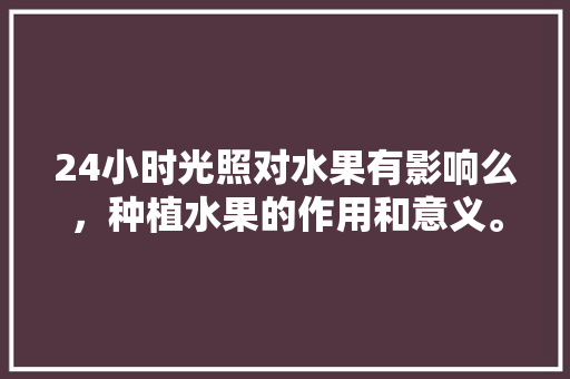 24小时光照对水果有影响么，种植水果的作用和意义。 24小时光照对水果有影响么，种植水果的作用和意义。 土壤施肥