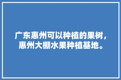 广东惠州可以种植的果树，惠州大棚水果种植基地。 广东惠州可以种植的果树，惠州大棚水果种植基地。 水果种植