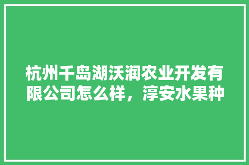 杭州千岛湖沃润农业开发有限公司怎么样，淳安水果种植基地地址在哪里。 杭州千岛湖沃润农业开发有限公司怎么样，淳安水果种植基地地址在哪里。 土壤施肥