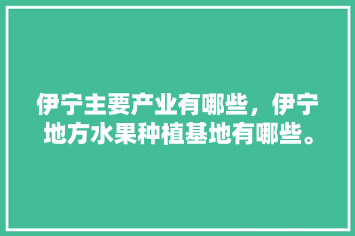 伊宁主要产业有哪些，伊宁地方水果种植基地有哪些。 土壤施肥