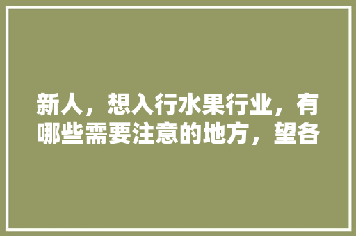 新人，想入行水果行业，有哪些需要注意的地方，望各位有经验的好汉女侠不吝赐教，水果种植要注意哪些问题。 新人，想入行水果行业，有哪些需要注意的地方，望各位有经验的好汉女侠不吝赐教，水果种植要注意哪些问题。 水果种植