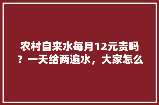 农村自来水每月12元贵吗？一天给两遍水，大家怎么看，寿宁种植水果补贴政策。 农村自来水每月12元贵吗？一天给两遍水，大家怎么看，寿宁种植水果补贴政策。 家禽养殖