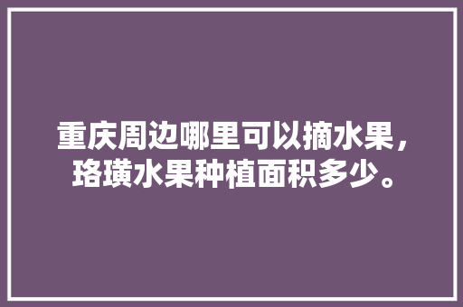 重庆周边哪里可以摘水果，珞璜水果种植面积多少。 重庆周边哪里可以摘水果，珞璜水果种植面积多少。 蔬菜种植